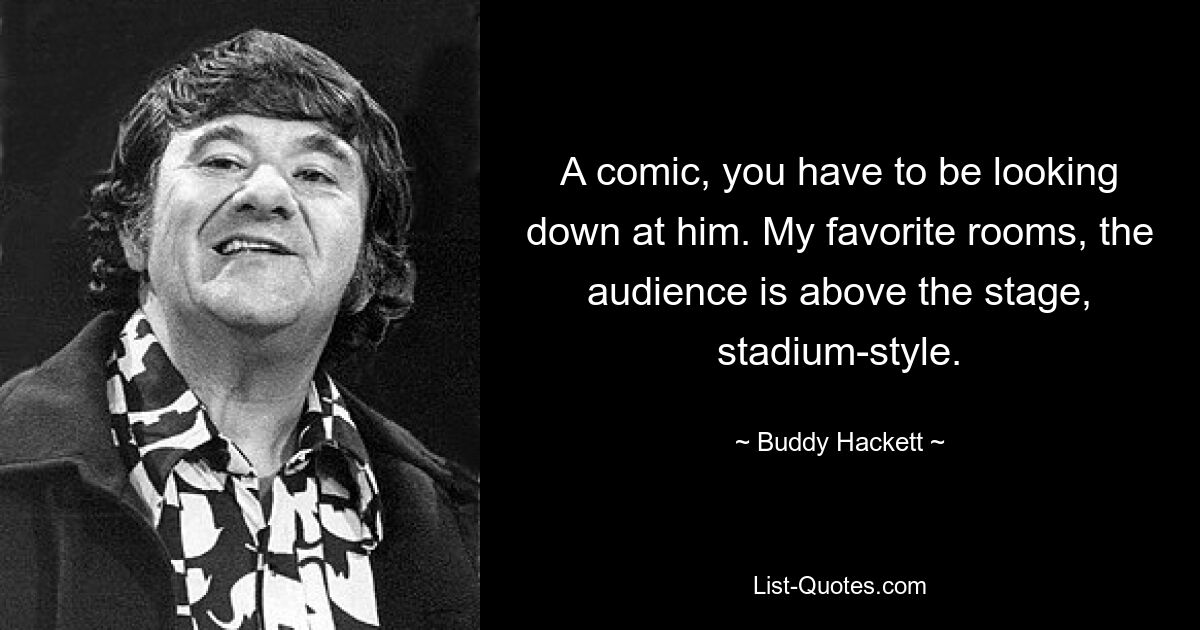 A comic, you have to be looking down at him. My favorite rooms, the audience is above the stage, stadium-style. — © Buddy Hackett