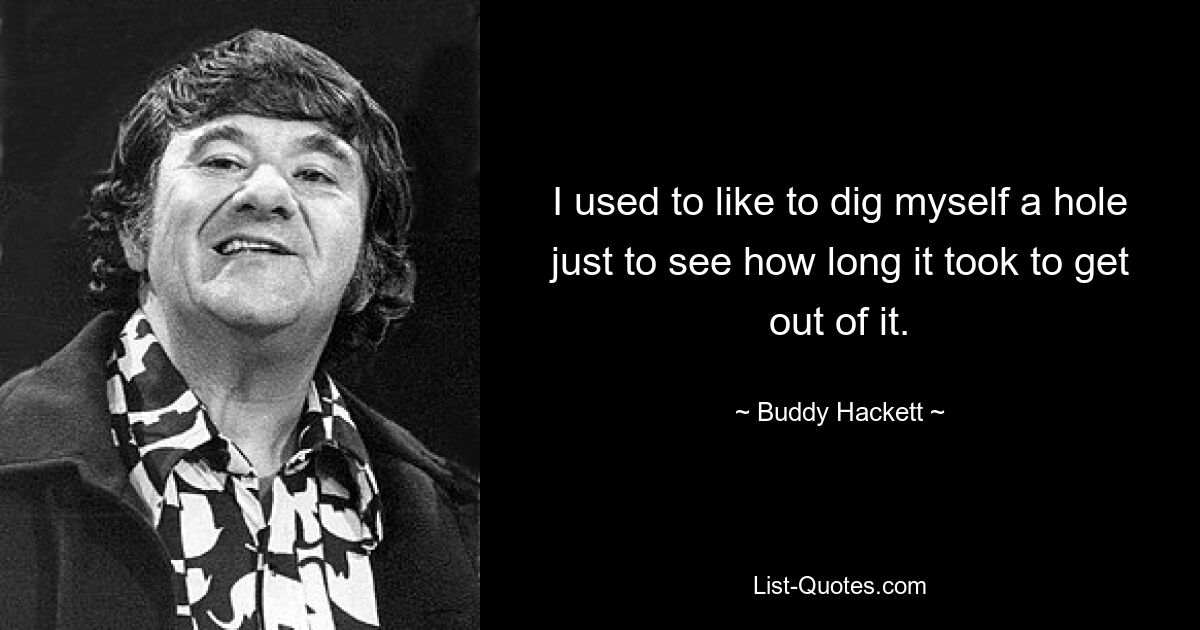 I used to like to dig myself a hole just to see how long it took to get out of it. — © Buddy Hackett