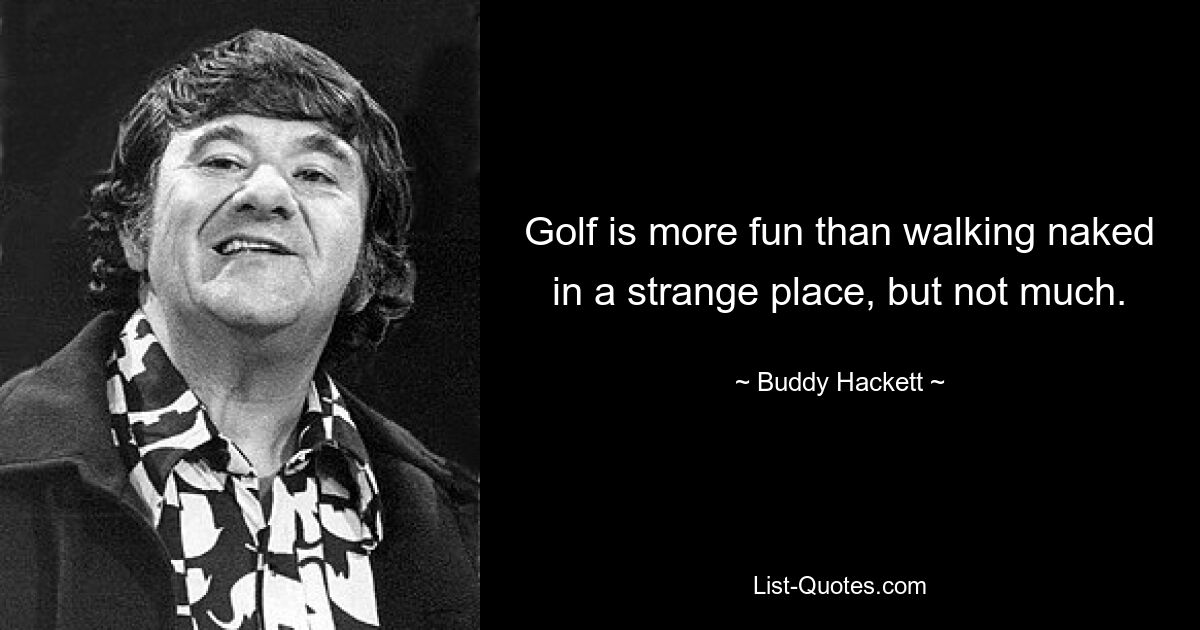 Golf is more fun than walking naked in a strange place, but not much. — © Buddy Hackett