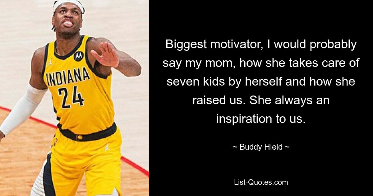 Biggest motivator, I would probably say my mom, how she takes care of seven kids by herself and how she raised us. She always an inspiration to us. — © Buddy Hield