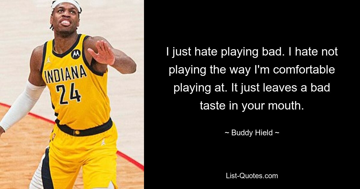 I just hate playing bad. I hate not playing the way I'm comfortable playing at. It just leaves a bad taste in your mouth. — © Buddy Hield