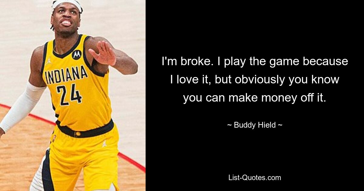 I'm broke. I play the game because I love it, but obviously you know you can make money off it. — © Buddy Hield