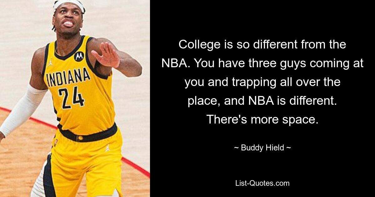 College is so different from the NBA. You have three guys coming at you and trapping all over the place, and NBA is different. There's more space. — © Buddy Hield