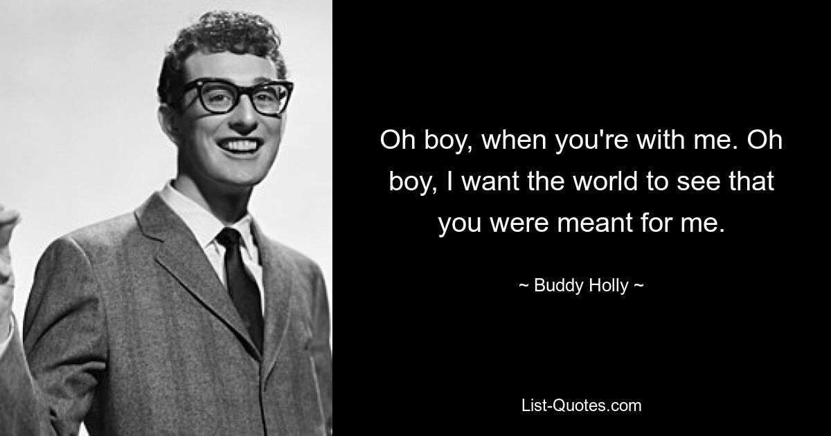 Oh boy, when you're with me. Oh boy, I want the world to see that you were meant for me. — © Buddy Holly