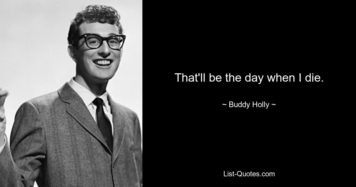 That'll be the day when I die. — © Buddy Holly