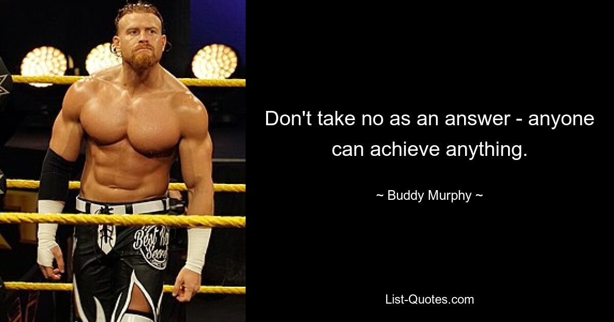 Don't take no as an answer - anyone can achieve anything. — © Buddy Murphy