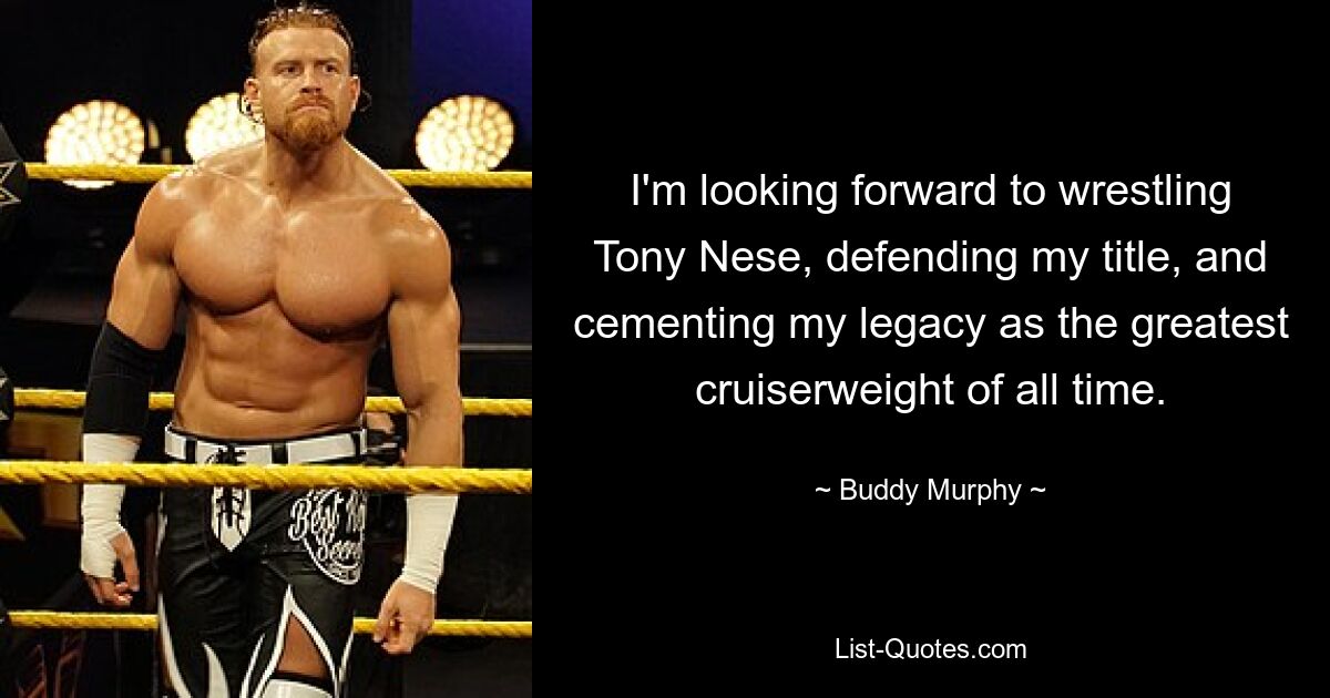 I'm looking forward to wrestling Tony Nese, defending my title, and cementing my legacy as the greatest cruiserweight of all time. — © Buddy Murphy