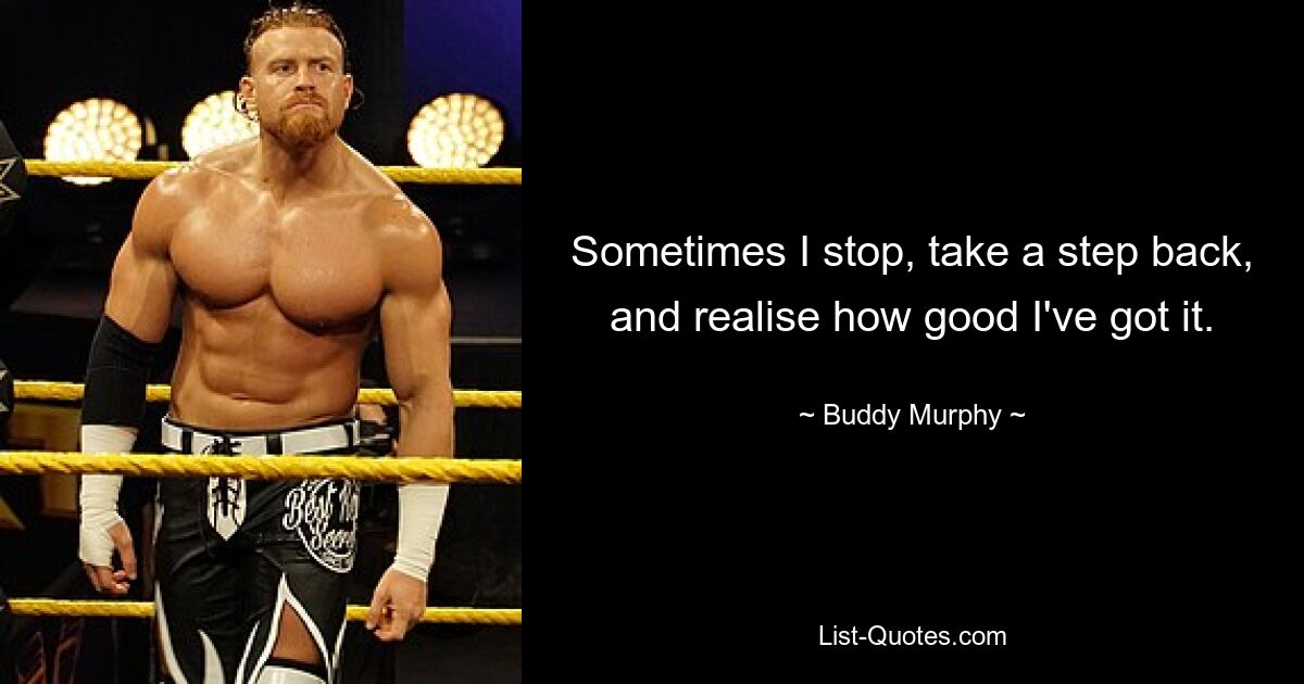 Sometimes I stop, take a step back, and realise how good I've got it. — © Buddy Murphy