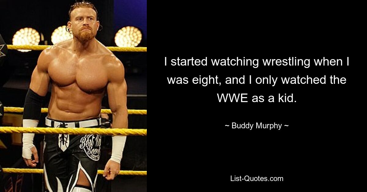 I started watching wrestling when I was eight, and I only watched the WWE as a kid. — © Buddy Murphy