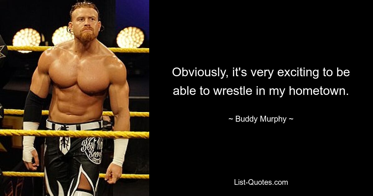 Obviously, it's very exciting to be able to wrestle in my hometown. — © Buddy Murphy