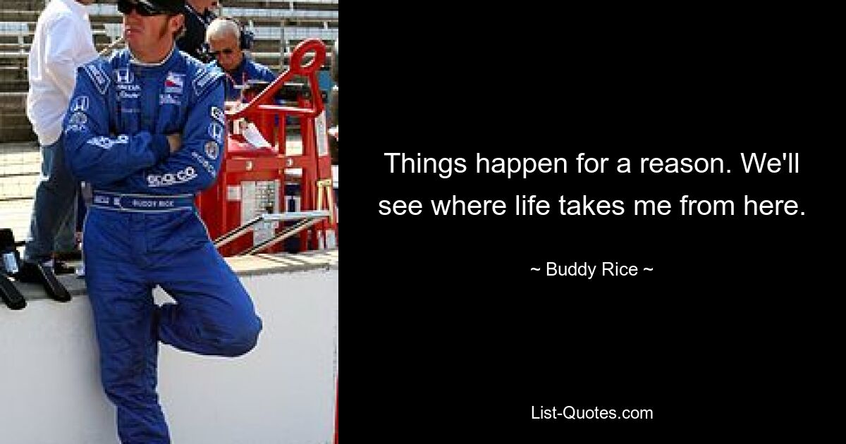 Things happen for a reason. We'll see where life takes me from here. — © Buddy Rice