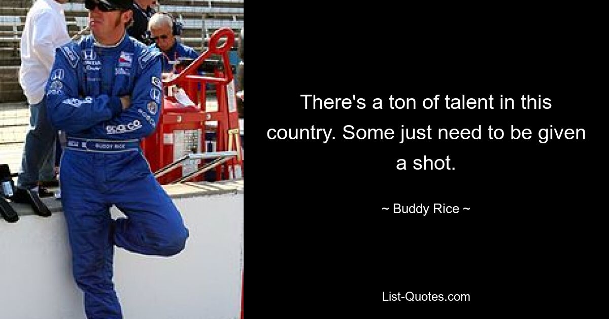 There's a ton of talent in this country. Some just need to be given a shot. — © Buddy Rice