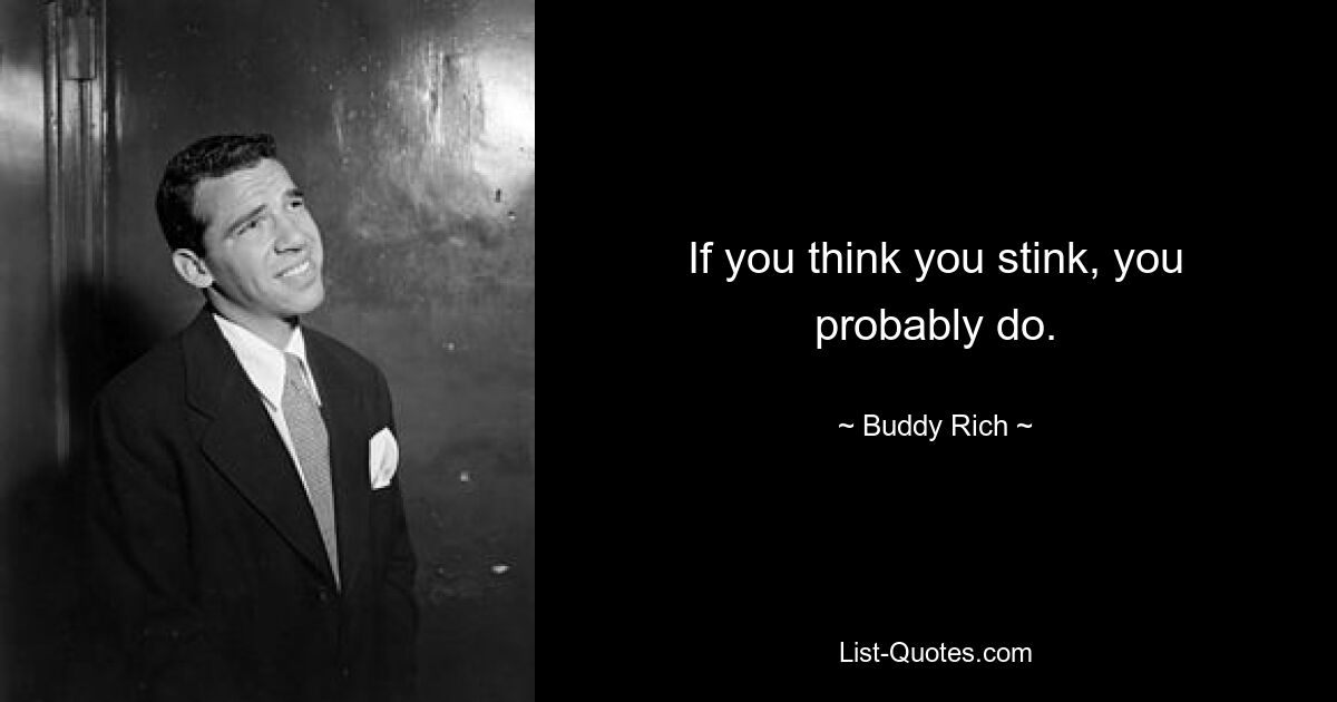 If you think you stink, you probably do. — © Buddy Rich