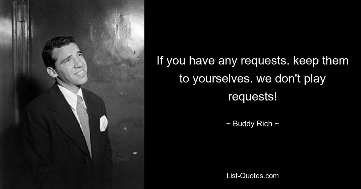 If you have any requests. keep them to yourselves. we don't play requests! — © Buddy Rich