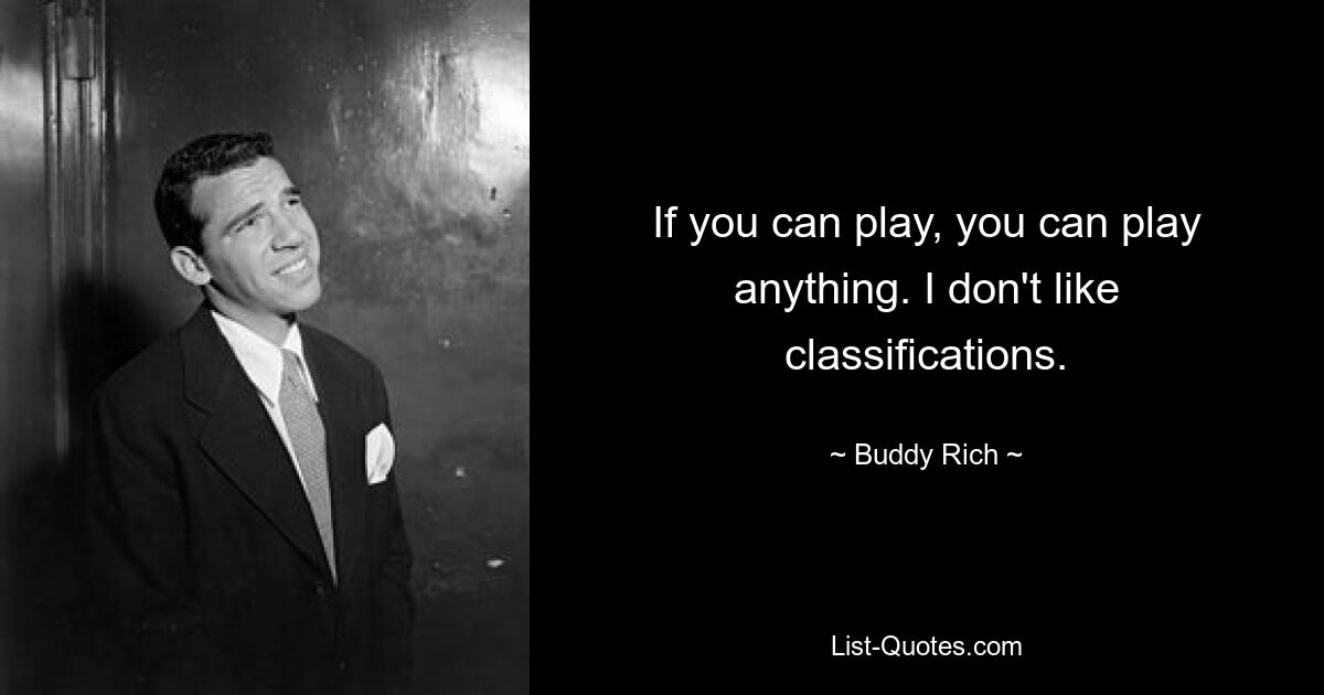 If you can play, you can play anything. I don't like classifications. — © Buddy Rich