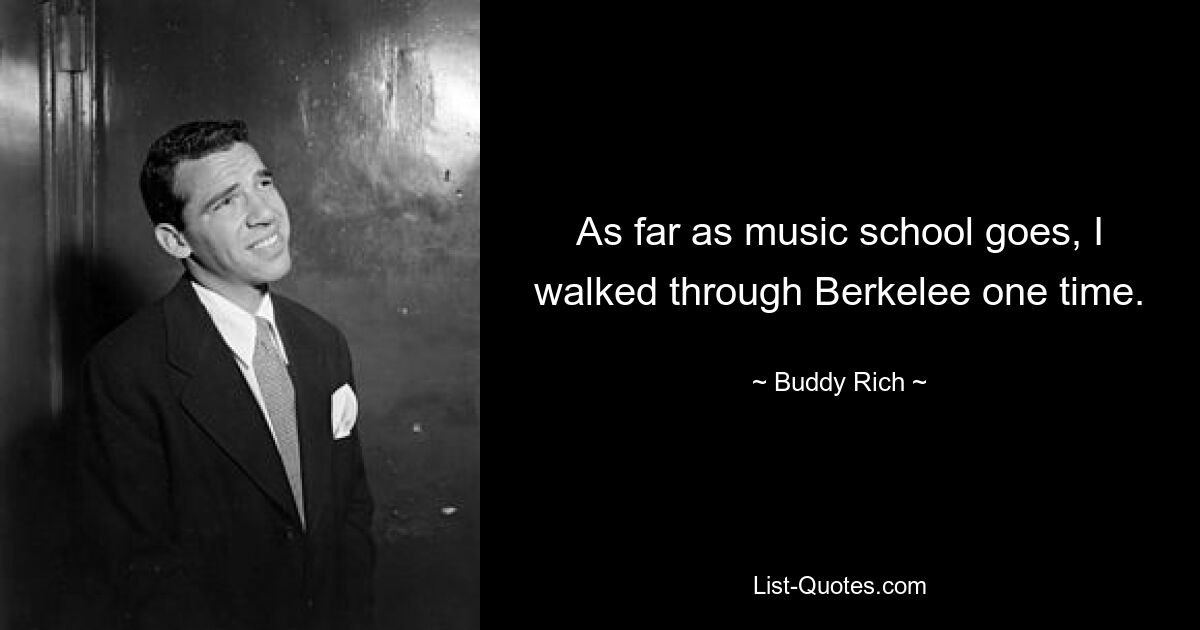 As far as music school goes, I walked through Berkelee one time. — © Buddy Rich