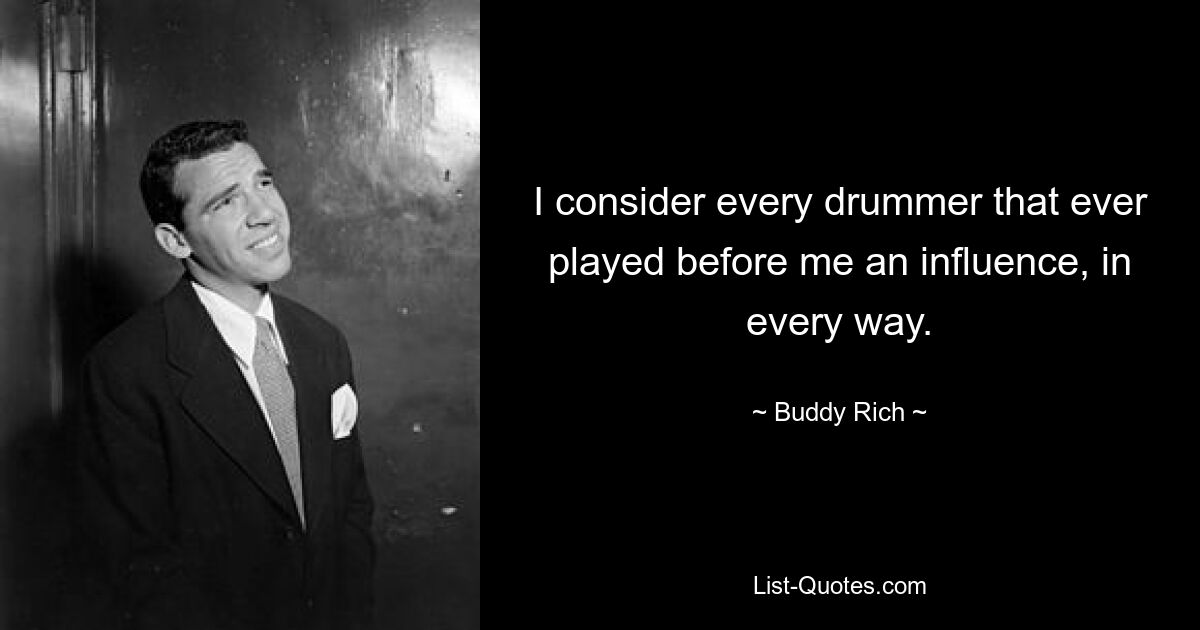 I consider every drummer that ever played before me an influence, in every way. — © Buddy Rich