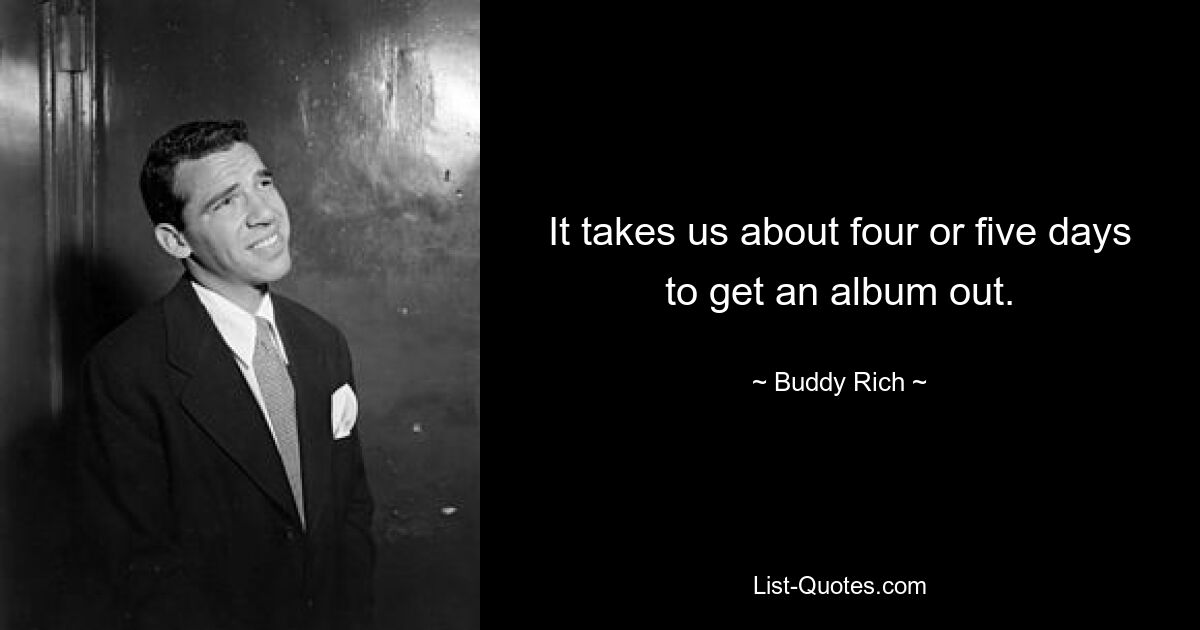 It takes us about four or five days to get an album out. — © Buddy Rich