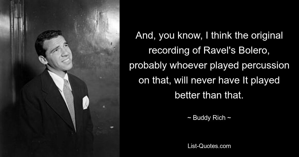 And, you know, I think the original recording of Ravel's Bolero, probably whoever played percussion on that, will never have It played better than that. — © Buddy Rich