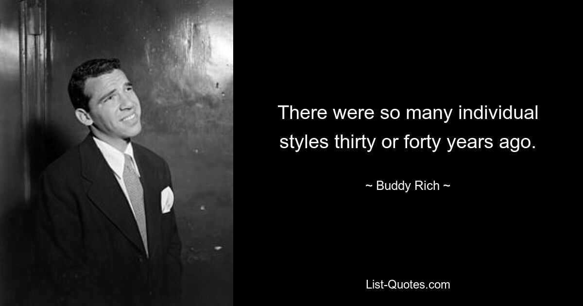 There were so many individual styles thirty or forty years ago. — © Buddy Rich