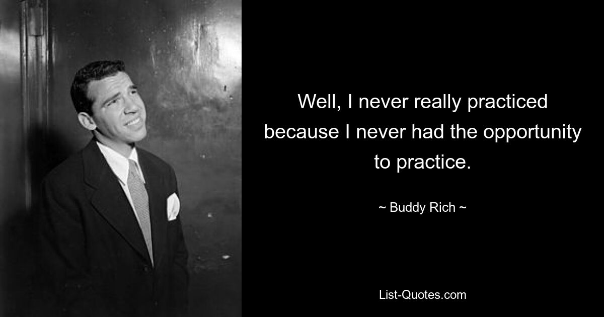 Well, I never really practiced because I never had the opportunity to practice. — © Buddy Rich