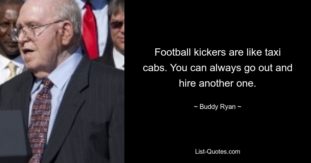 Football kickers are like taxi cabs. You can always go out and hire another one. — © Buddy Ryan