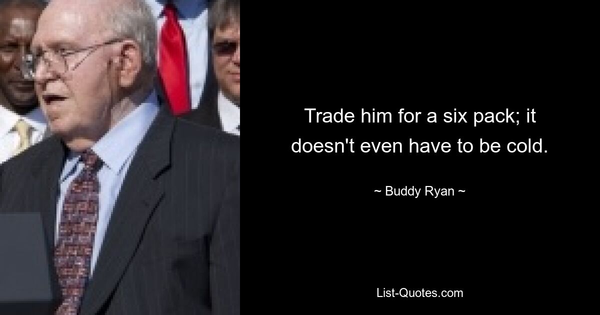 Trade him for a six pack; it doesn't even have to be cold. — © Buddy Ryan