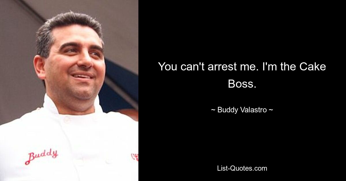 You can't arrest me. I'm the Cake Boss. — © Buddy Valastro