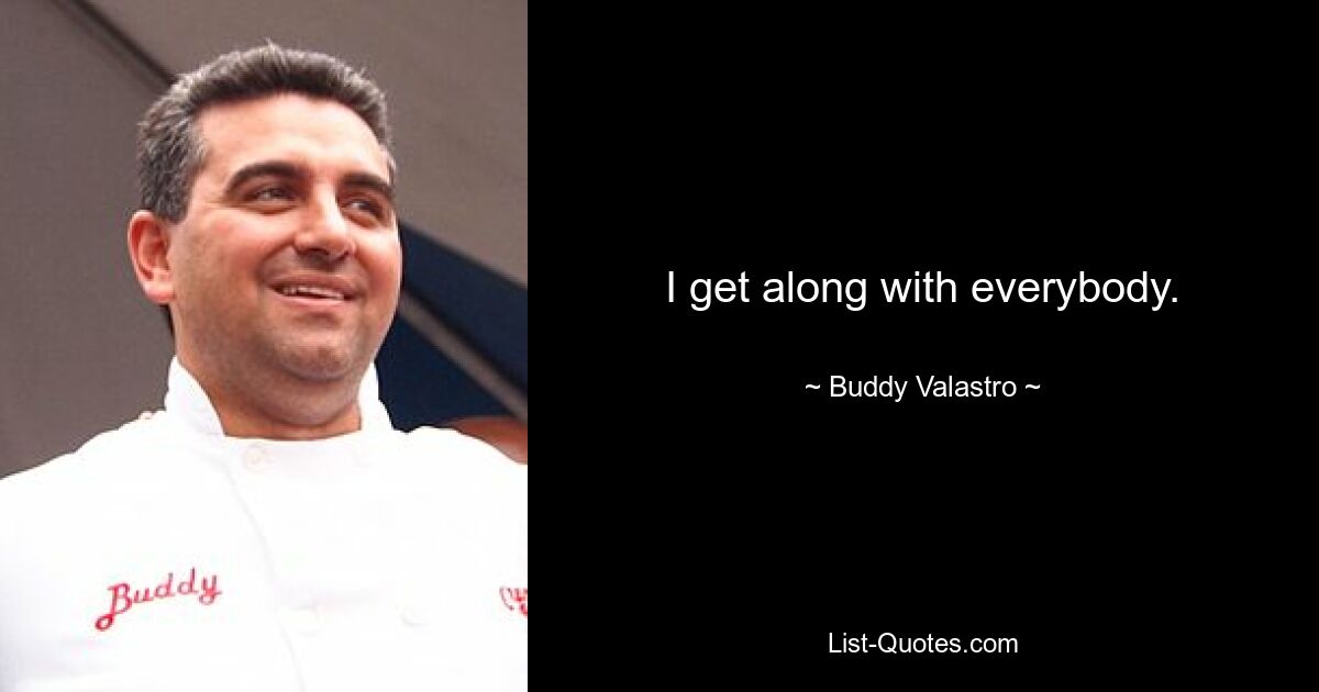 I get along with everybody. — © Buddy Valastro