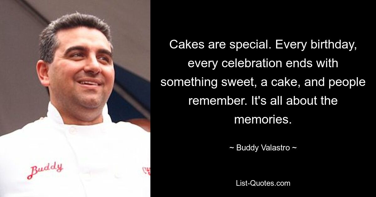 Cakes are special. Every birthday, every celebration ends with something sweet, a cake, and people remember. It's all about the memories. — © Buddy Valastro