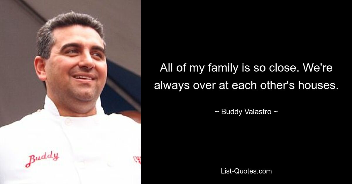 All of my family is so close. We're always over at each other's houses. — © Buddy Valastro