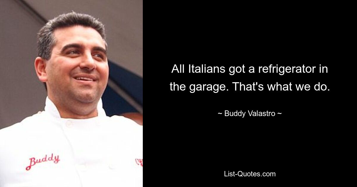 All Italians got a refrigerator in the garage. That's what we do. — © Buddy Valastro