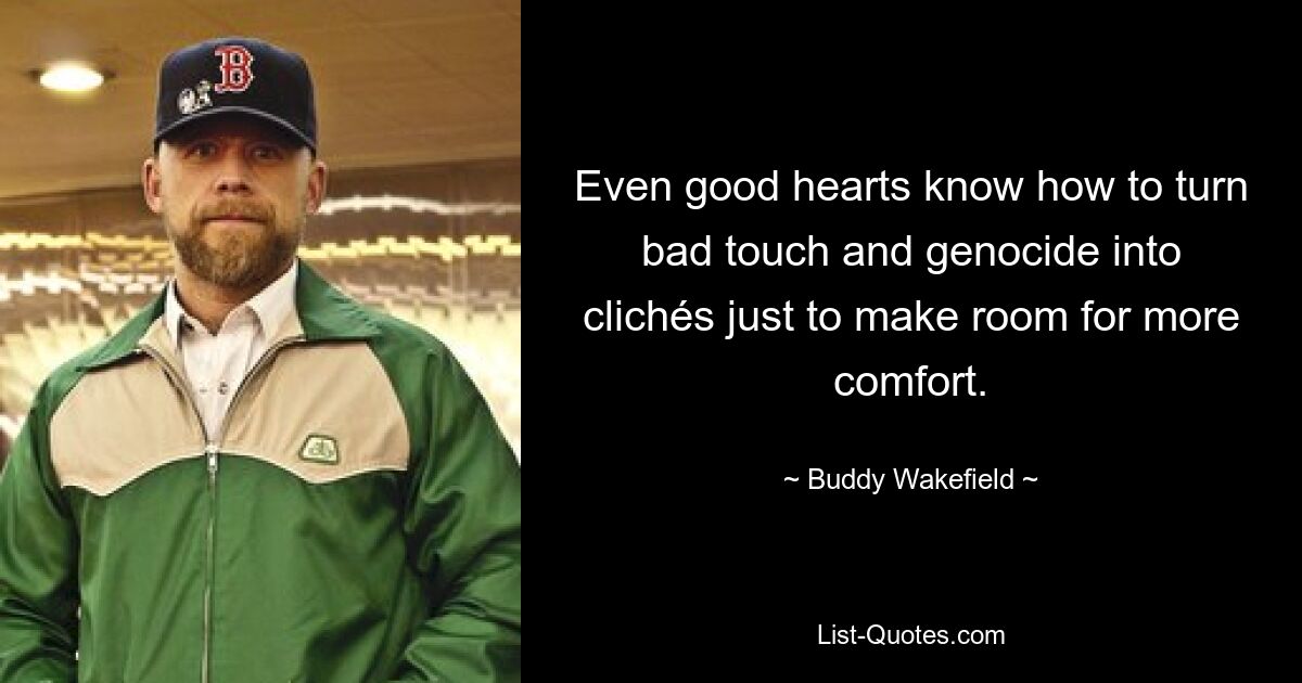 Even good hearts know how to turn bad touch and genocide into clichés just to make room for more comfort. — © Buddy Wakefield