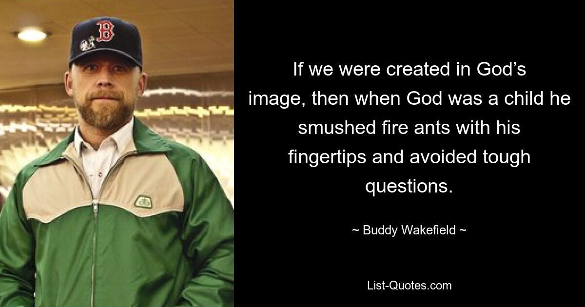 If we were created in God’s image, then when God was a child he smushed fire ants with his fingertips and avoided tough questions. — © Buddy Wakefield