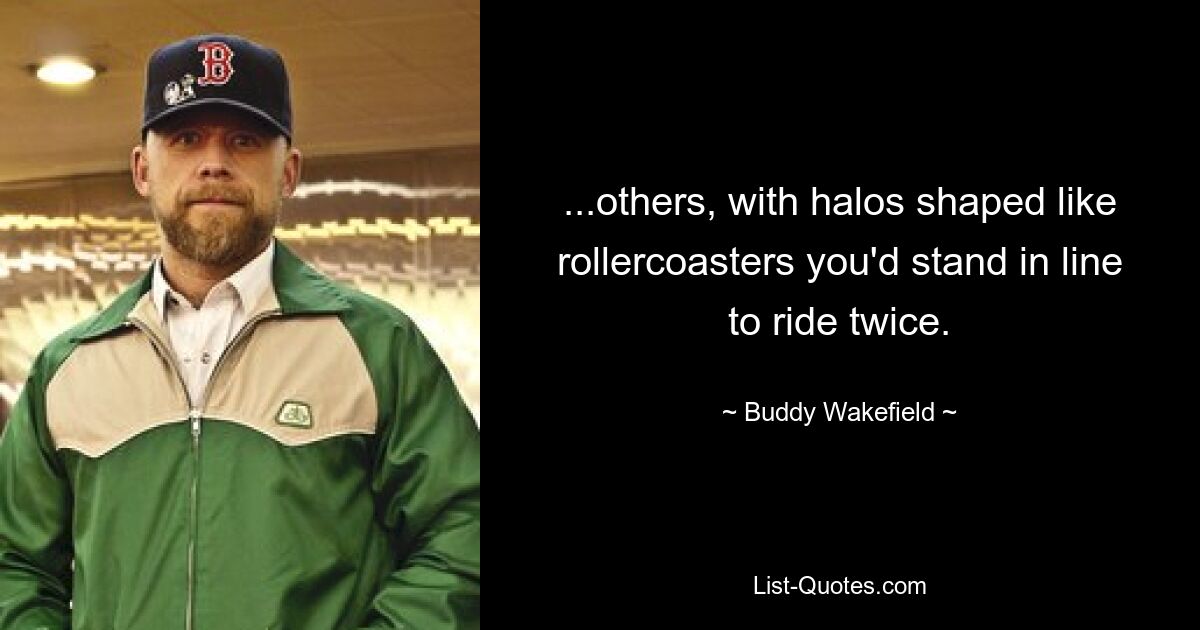 ...others, with halos shaped like rollercoasters you'd stand in line to ride twice. — © Buddy Wakefield