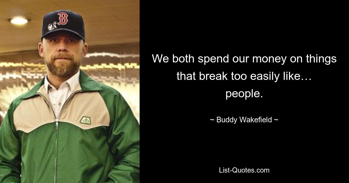 We both spend our money on things that break too easily like… people. — © Buddy Wakefield