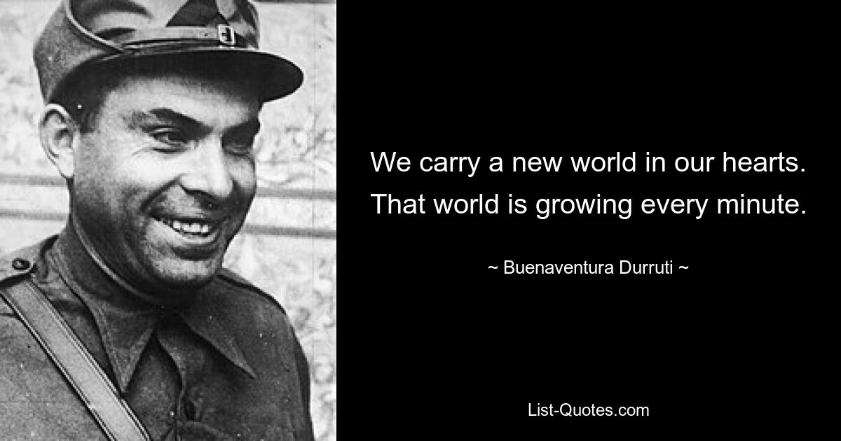 We carry a new world in our hearts. That world is growing every minute. — © Buenaventura Durruti