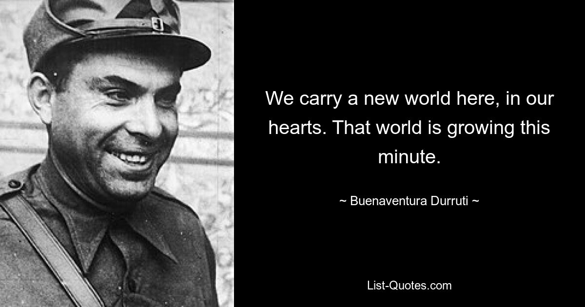 Wir tragen eine neue Welt hier in unseren Herzen. Diese Welt wächst in dieser Minute. — © Buenaventura Durruti