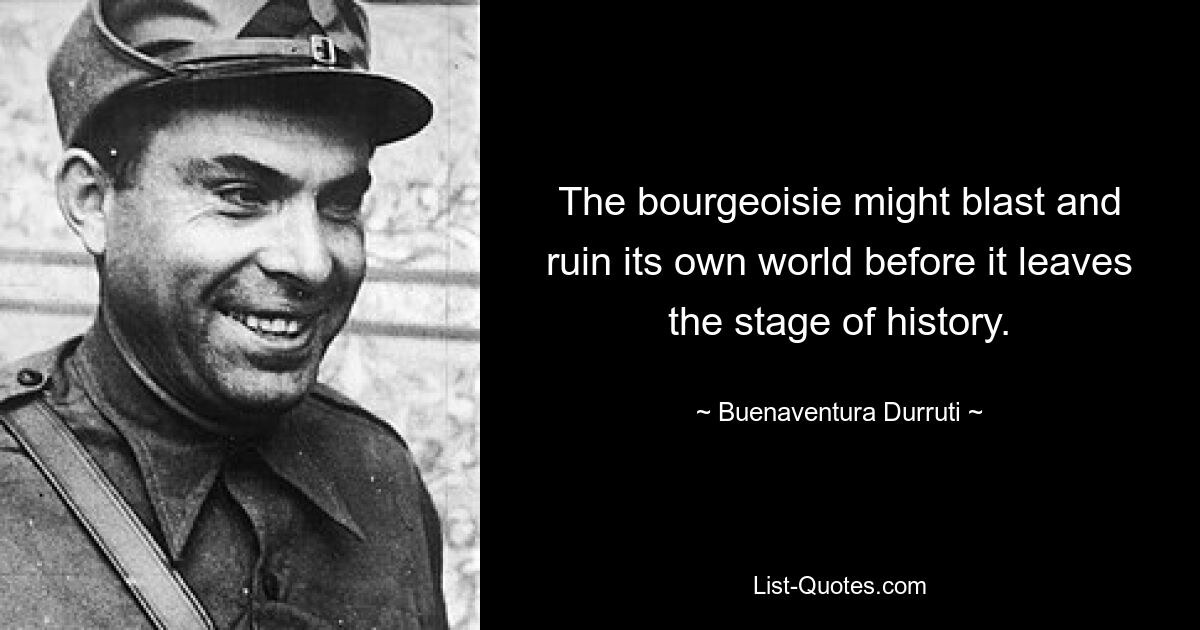 The bourgeoisie might blast and ruin its own world before it leaves the stage of history. — © Buenaventura Durruti