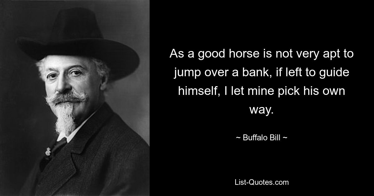 As a good horse is not very apt to jump over a bank, if left to guide himself, I let mine pick his own way. — © Buffalo Bill