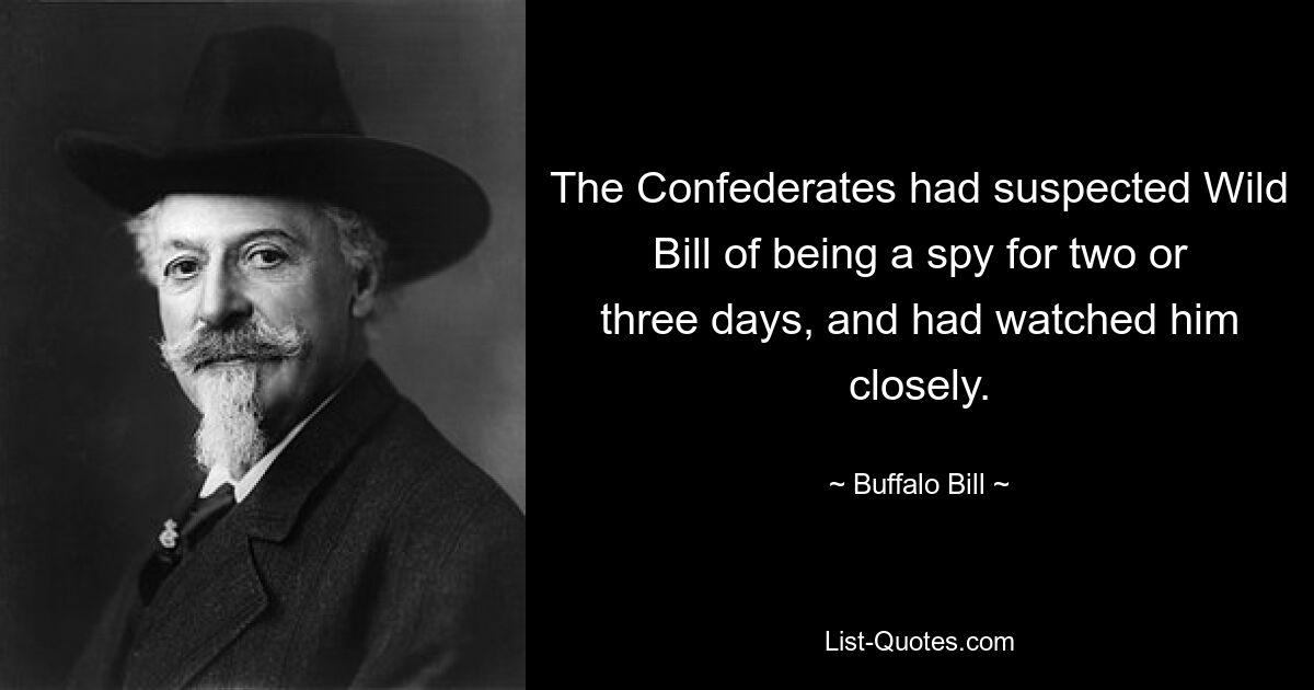 The Confederates had suspected Wild Bill of being a spy for two or three days, and had watched him closely. — © Buffalo Bill