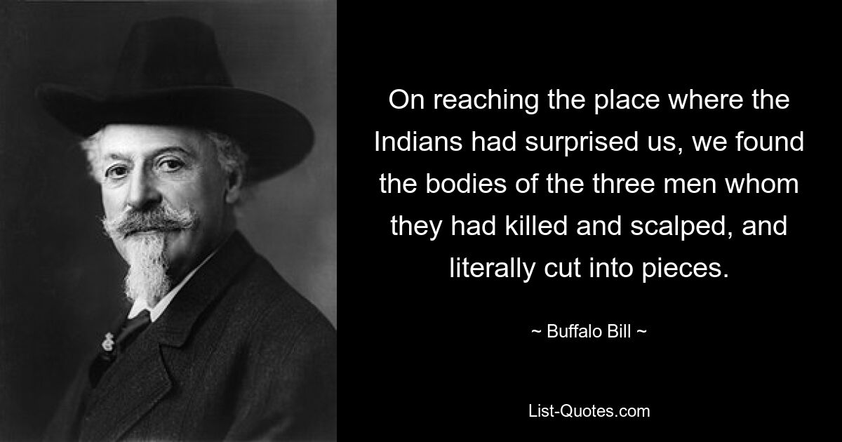 On reaching the place where the Indians had surprised us, we found the bodies of the three men whom they had killed and scalped, and literally cut into pieces. — © Buffalo Bill