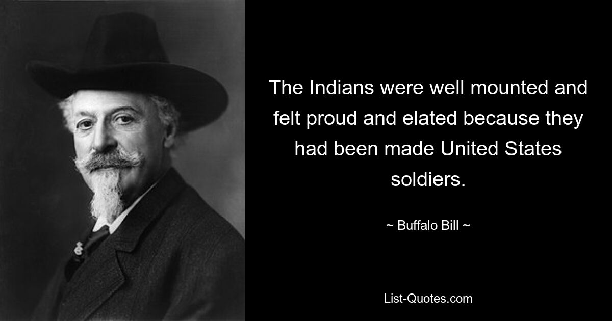 The Indians were well mounted and felt proud and elated because they had been made United States soldiers. — © Buffalo Bill