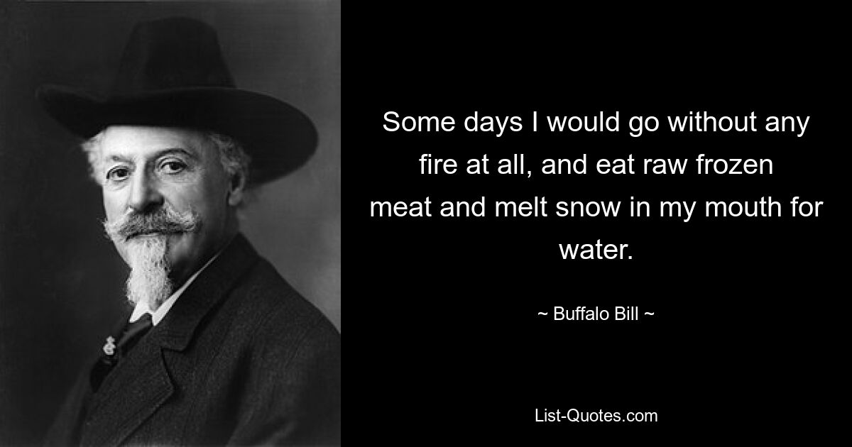 Some days I would go without any fire at all, and eat raw frozen meat and melt snow in my mouth for water. — © Buffalo Bill