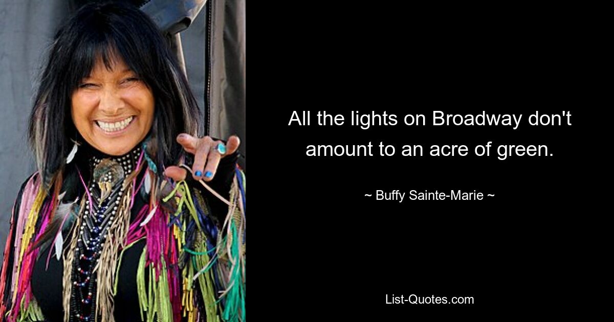 All the lights on Broadway don't amount to an acre of green. — © Buffy Sainte-Marie