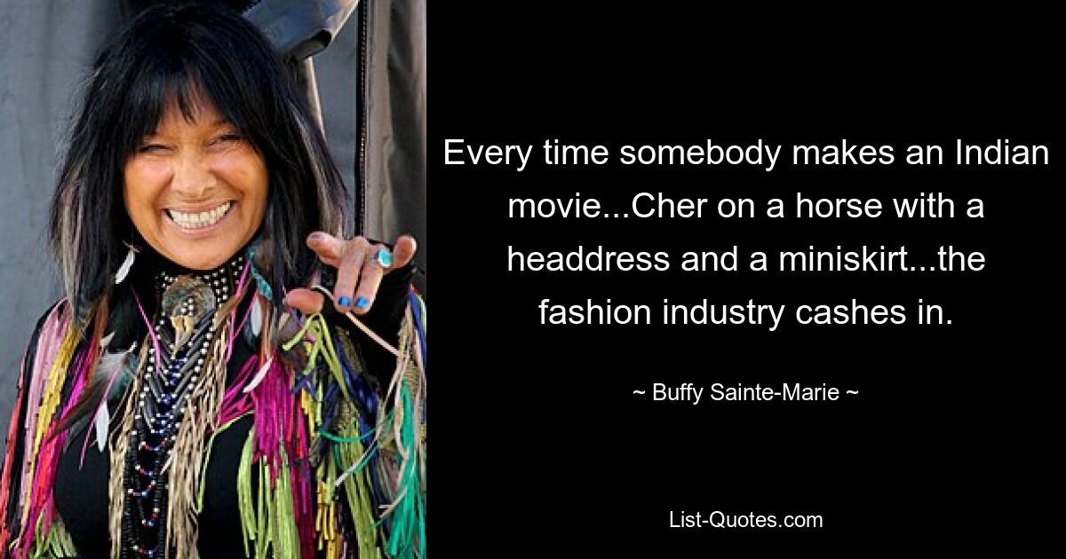 Every time somebody makes an Indian movie...Cher on a horse with a headdress and a miniskirt...the fashion industry cashes in. — © Buffy Sainte-Marie