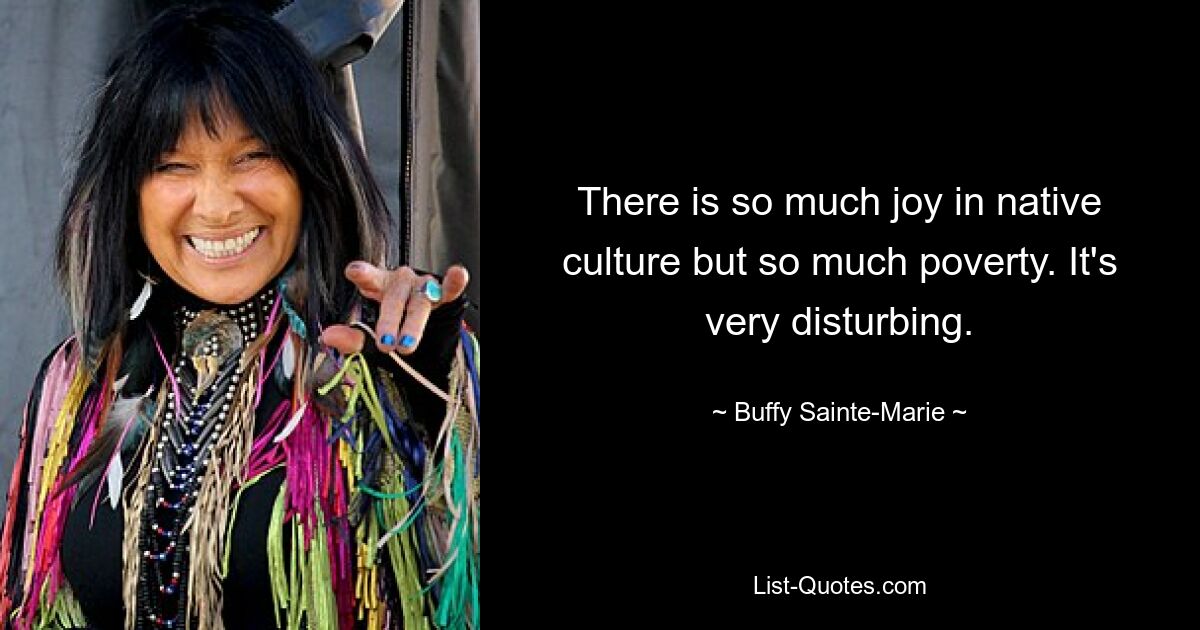 There is so much joy in native culture but so much poverty. It's very disturbing. — © Buffy Sainte-Marie