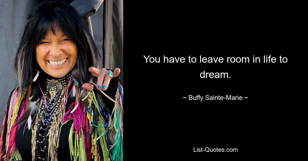 You have to leave room in life to dream. — © Buffy Sainte-Marie