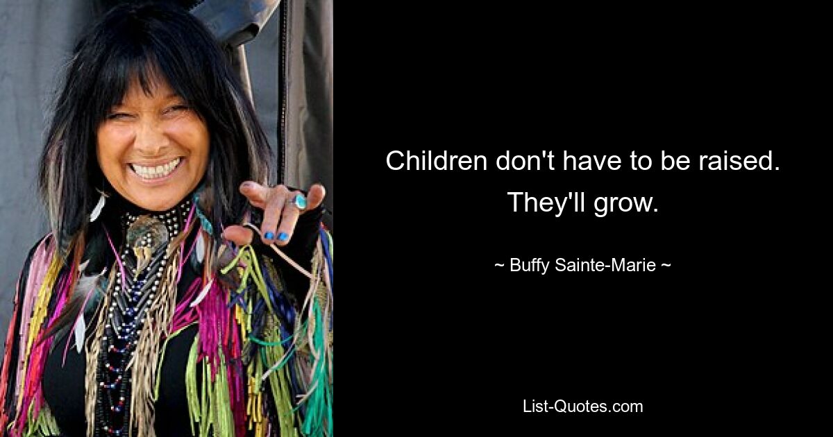 Children don't have to be raised. They'll grow. — © Buffy Sainte-Marie