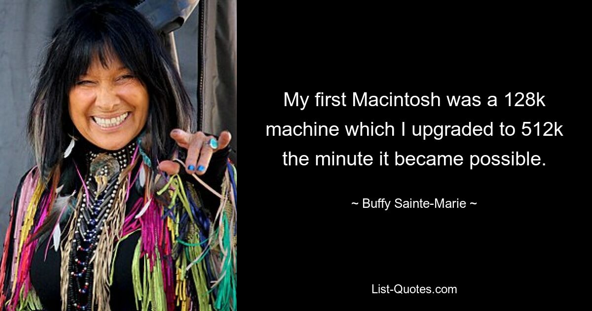 My first Macintosh was a 128k machine which I upgraded to 512k the minute it became possible. — © Buffy Sainte-Marie